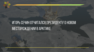 Игорь Сечин отчитался президенту о новом месторождении в Арктике