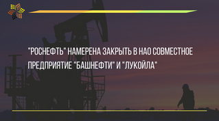 "Роснефть" намерена закрыть в НАО совместное предприятие "Башнефти" и "Луко
