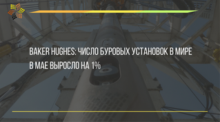 Baker Hughes: Число действующих буровых установок в мире в мае выросло на 1%