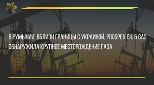 В Румынии, вблизи границы с Украиной, Prospex Oil & Gas обнаружила крупное месторождение газа