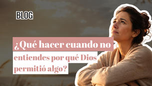 ¿Qué hacer cuando no entiendes por qué Dios permitió algo?