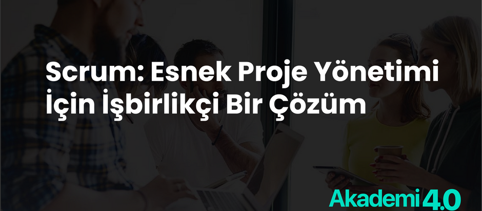 Scrum: Esnek Proje Yönetimi İçin İşbirlikçi Bir Çözüm