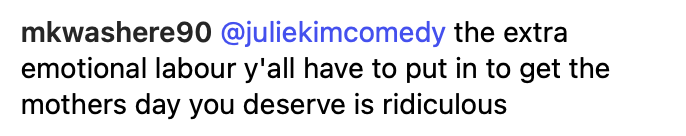Text reading: "mkwashere90 @juliekimcomedy the extra emotional labour y'all have to put in to get the mothers day you deserve is ridiculous."