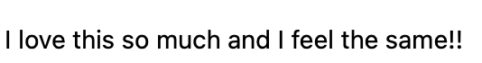 Text saying "I love this so much and I feel the same!!" in black, sans-serif font on a white background, expressing enthusiasm.