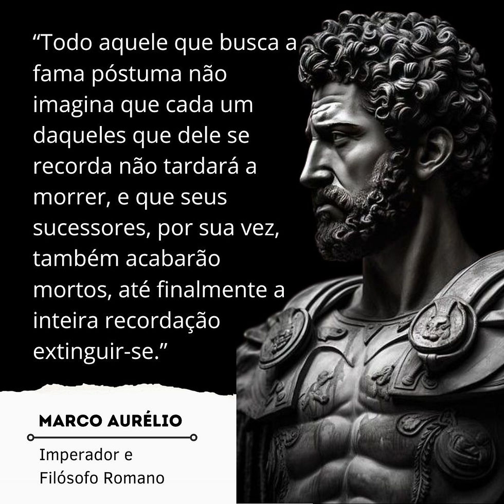 “Todo aquele que busca a fama póstuma não imagina que cada um daqueles que dele se recorda não tardará a morrer, e que seus sucessores, por sua vez, também acabarão mortos, até finalmente a inteira recordação extinguir-se.” Frase Marco Aurélio