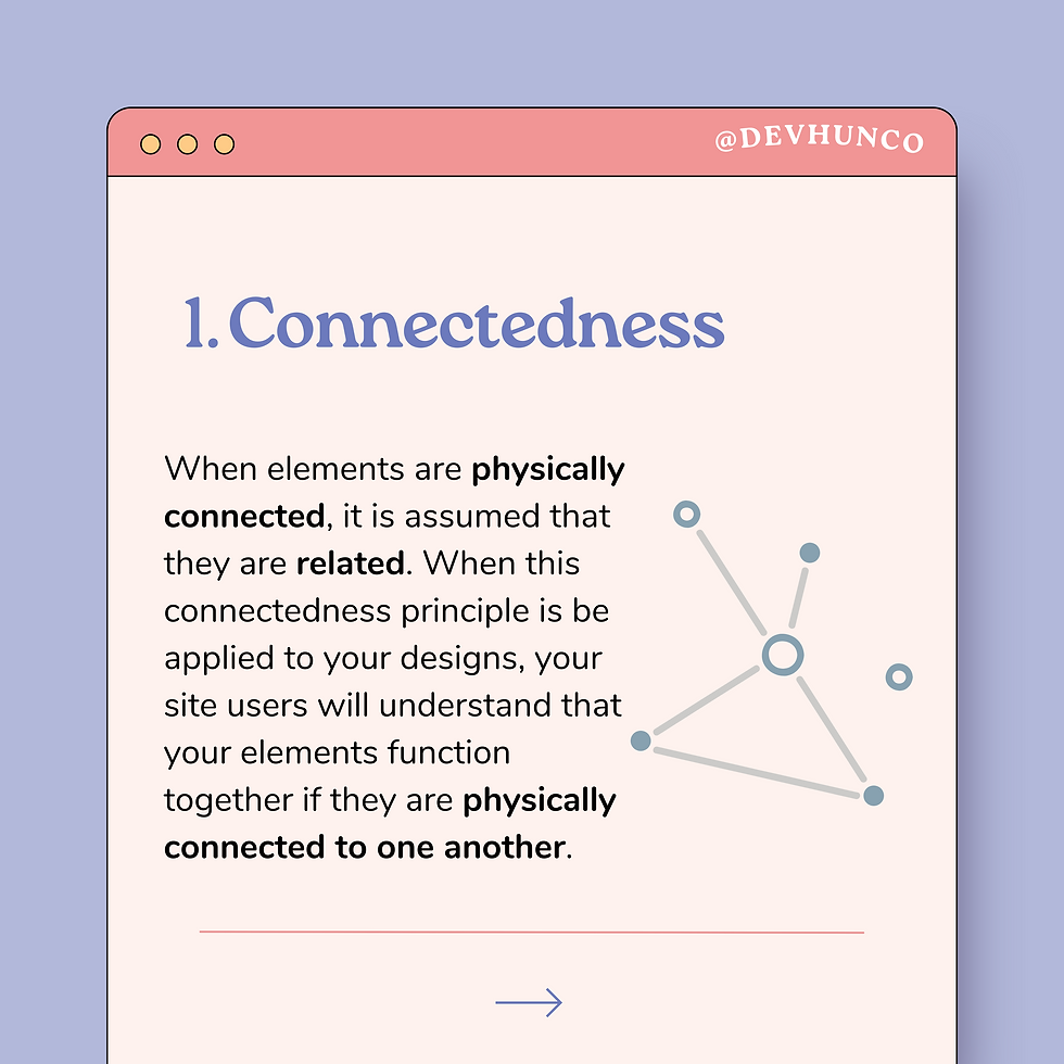 1. Connectedness When elements are physically connected, it is assumed that they are related. When this connectedness principle is be applied to your designs, your site users will understand that your elements function together if they are physically connected to one another.
