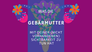 Was die Gebärmutter mit deiner (nicht vorhandenen) Sichtbarkeit zu tun hat