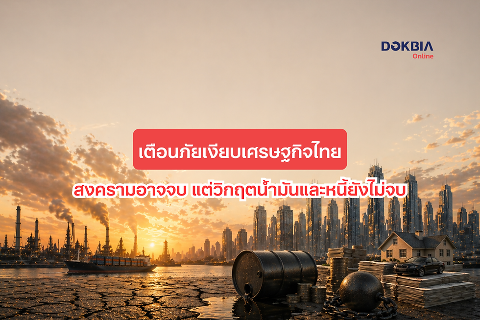 เตือนภัยเงียบเศรษฐกิจไทย: สงครามอาจจบ แต่วิกฤตน้ำมันและหนี้ยังไม่จบ