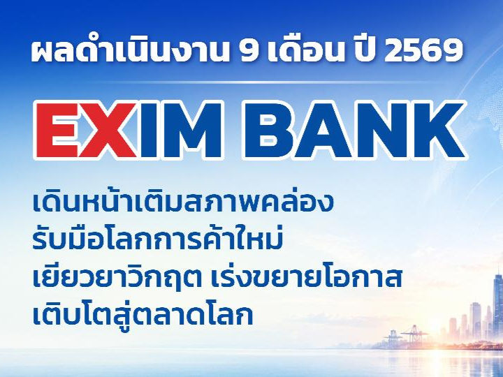 EXIM BANK เผยผลการดำเนินงาน 9 เดือนแรกปี 2569 เดินหน้าเติมสภาพคล่อง รับมือโลกการค้าใหม่ เยียวยาวิกฤต เร่งขยายโอกาสเติบโตสู่ตลาดโลก