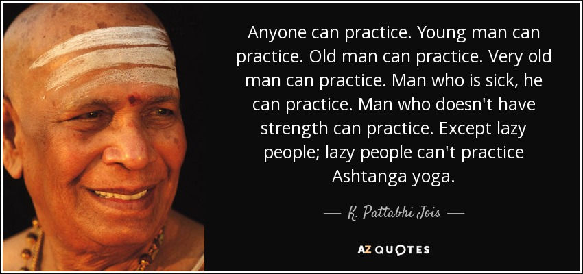 “El yoga es para todos. Cualquiera puede practicar: anciano, joven, muy anciano, enfermo, débil… Todos, menos el perezoso. La gente perezosa no puede practicar Ashtanga Yoga”