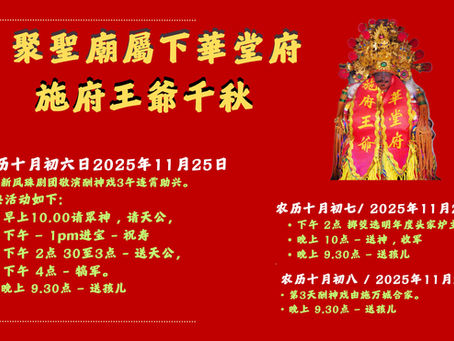 聚聖廟屬下華堂府施府王爺千秋农历十月初六日2025年11月25日礼聘新凤珠剧团敬演酬神戏3午连霄助兴。=============================庆典活动如下:早上10.00请眾神 , 请天公,下午 – 1pm进宝 - 祝寿下午 2点 30至3点 - 送天公,下午 4点 - 犒军。晚上 9.30点 – 送孩儿 ==========================