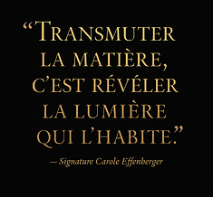 Citation « Transmuter la matière, c’est révéler la lumière qui l’habite » – Signature Carole Effenberger
