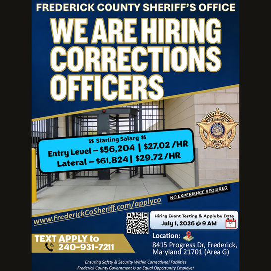 FREDERICK COUNTY SHERIFF’S OFFICE We Are Hiring Corrections Officers. $$ Starting Salary $$ Entry Level — $56,204 | $27.02 /HR Lateral — $61,824 | $29.72 /HR. Visit www.FrederickCoSheriff.com/applyco for more information. NO EXPERIENCE REQUIRED TEXT APPLY to 240-931-7211. Hiring Event Testing & Apply by Date July 1, 2026 @ 9 AM. Location: 8415 Progress Dr, Frederick, Maryland 21701 (Area G) Ensuring Safety & Security Within Correctional Facilities Frederick County Government is an equal opportunity employer. Picture showing Information on how to apply to become a Correctional Officer.