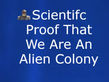 SCIENTIFIC PROOF THAT WE ARE AN ALIEN COLONY