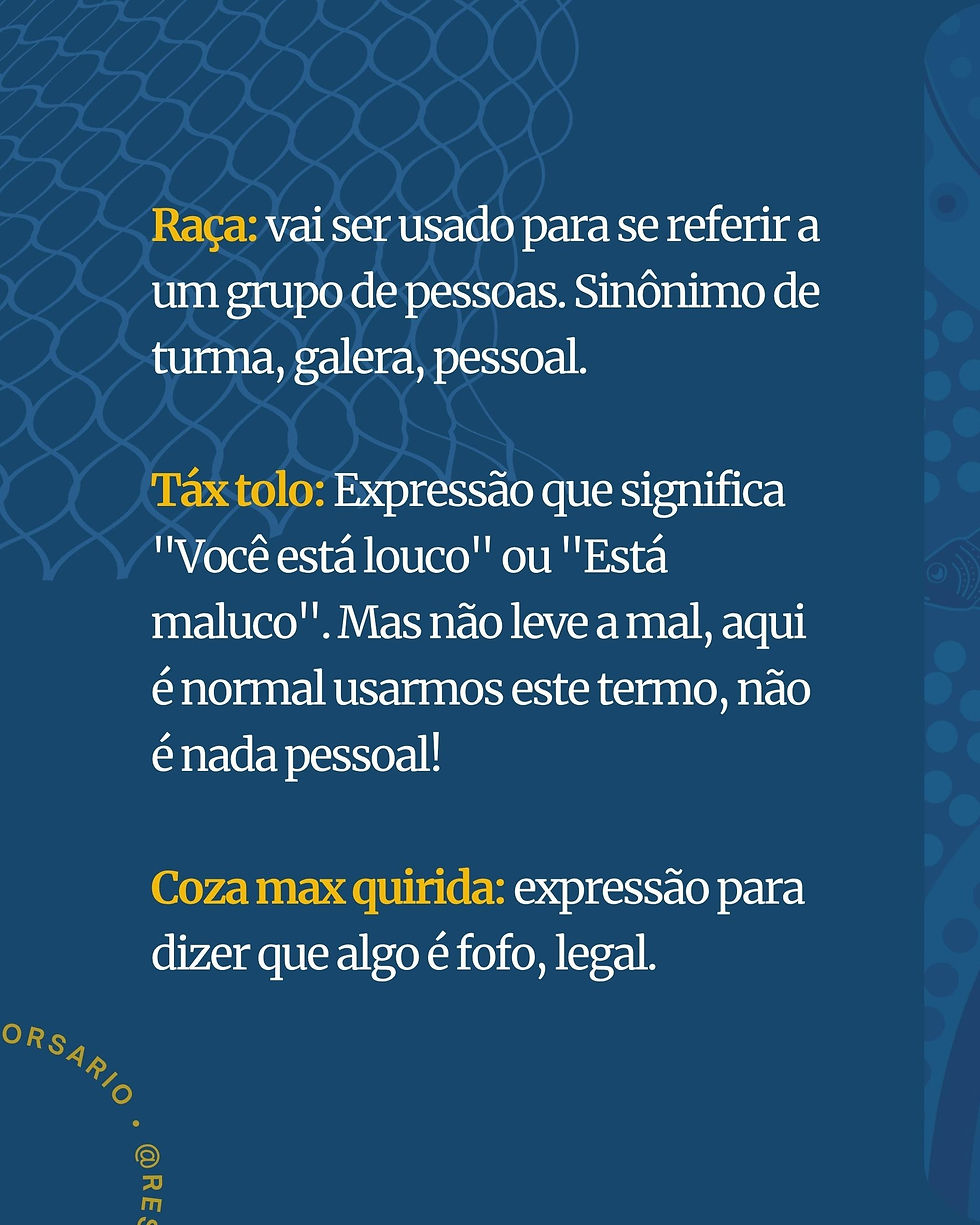 Raça: vai ser usado para se referir a um grupo de pessoas. Sinônimo de turma, galera, pessoal. Táx tolo: Expressão que significa "Você está louco" ou "Está maluco". Mas não leve a mal, aqui é normal usarmos este termo, não é nada pessoal! Coza max quirida: expressão para dizer que algo é fofo, legal. Agora você já sabe falar como um verdadeiro manezinho!