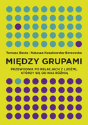 Między grupami. Przewodnik po relacjach z ludźmi, którzy się od nas różnią - Tomasz Besta, Natasza Kosakowska-Berezecka