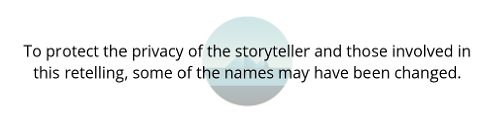 To protect the privacy of the storyteller and those involved in this retelling, some of the names may have been changed. (1)