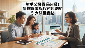 👨👩👦 新手父母置業必睇!買樓置業與稅務規劃的 5 大關鍵盲點 💡