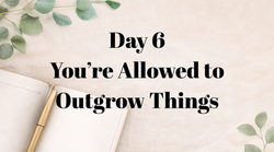 Day 6: You’re Allowed to Outgrow Things