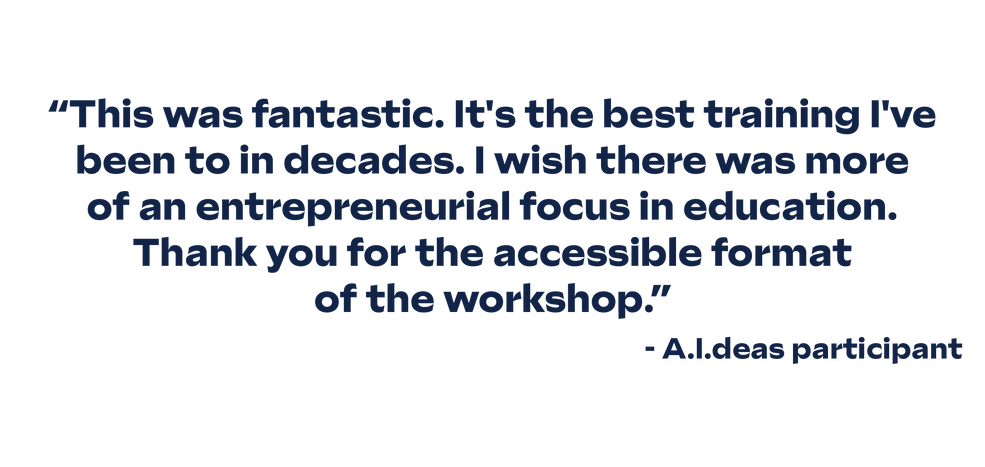"This was fantastic. It's the best training I've been to in decades. I wish there was more of an entrepreneurial focus in education. Thank you for the accessible format of the workshop."