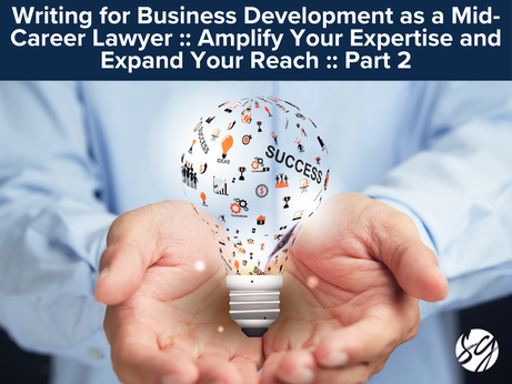 Writing for Business Development as a Mid-Career Lawyer :: Amplify Your Expertise and Expand Your Reach :: Part 2
