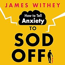 How to Tell Anxiety to Sod Off: 40 Ways to Get Your Life Back by James Withey