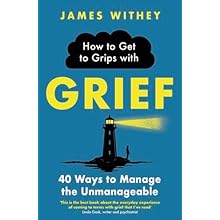 How to Get to Grips with Grief: 40 Ways to Manage the Unmanageable by James Withey