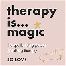 Therapy Is... Magic: An Essential Guide to the Ups, Downs and Life-Changing Experiences of Talking Therapy by Jo Love