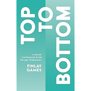 Top To Bottom: A Memoir and Personal Guide Through Phalloplasty by Finlay Games