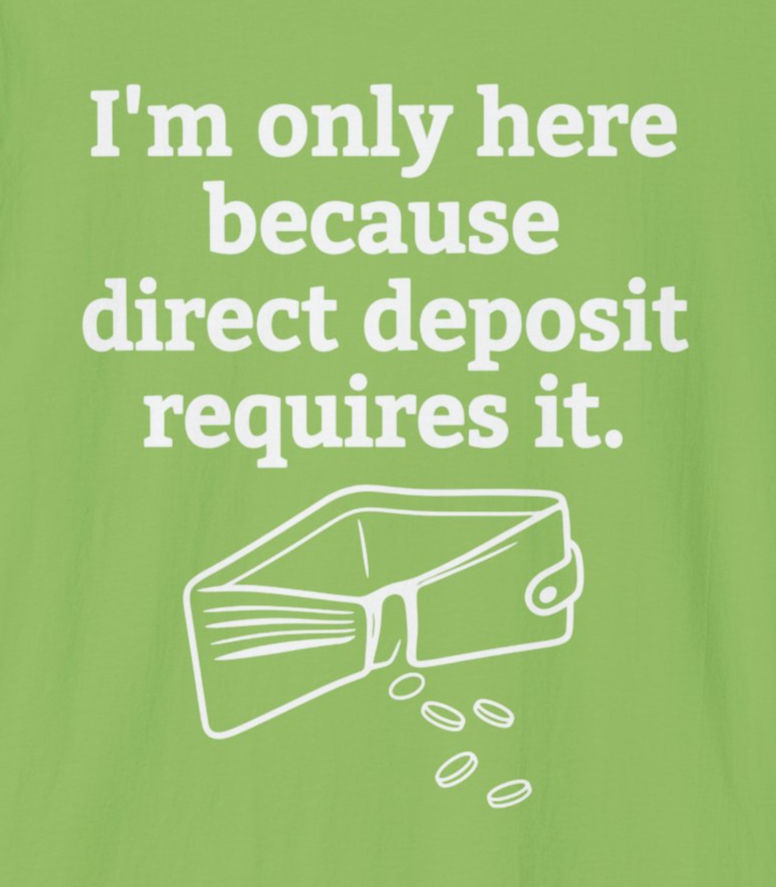 I'm Only Here Because Direct Deposit Requires It T-Shirt