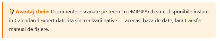 💡 Avantaj cheie: Documentele scanate pe teren cu eMIP®Arch sunt disponibile instant în Calendarul Expert datorită sincronizării native — aceeași bază de date, fără transfer manual de fișiere.