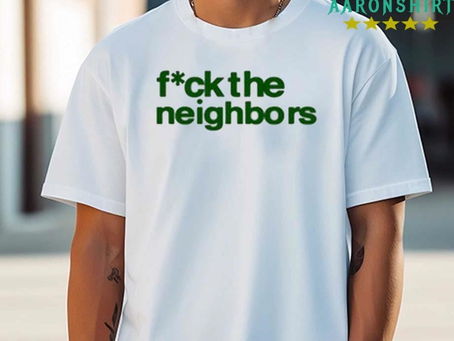 AaronShirt LLC - Fuck The Neighbors Shirt