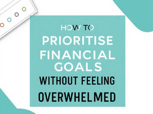 How to Prioritise Financial Goals Without Feeling Overwhelmed