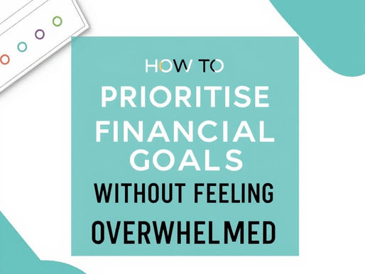 How to Prioritise Financial Goals Without Feeling Overwhelmed
