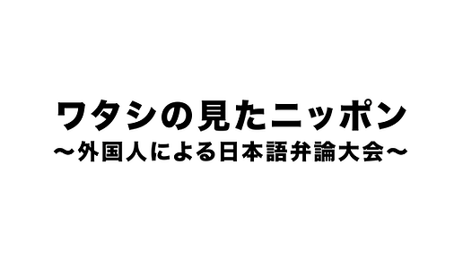 ワタシの見たニッポン〜外国人による日本語弁論大会〜