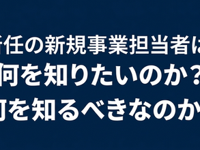 新任の新規事業担当者は、何を知りたいのか？何を知るべきなのか？