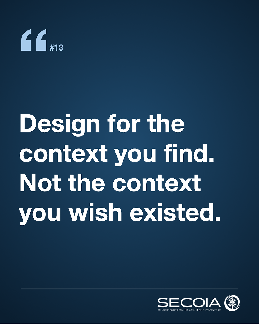 Design for the context you find. Not the context you wish existed.