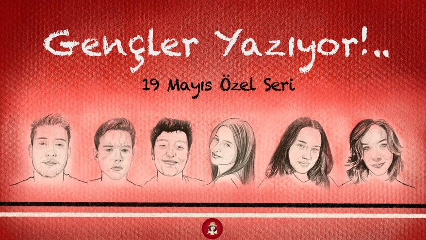 Gençler Yazıyor!.. 19 Mayıs Özel Seri