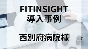 FITINSIGHT導入事例インタビュー　西別府病院様編