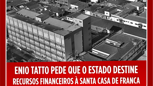 ENIO TATTO PEDE QUE O ESTADO DESTINA RECURSOS FINANCEIROS À SANTA CASA DE FRANCA