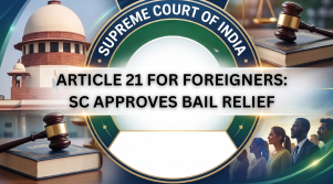ARTICLE 21 FOR FOREIGNERS: SC APPROVES BAIL RELIEF