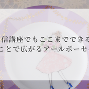 通信講座でもここまでできる。学ぶことで広がるアールポーセの世界