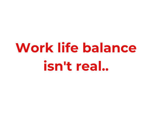 Work life balance isn't real..
