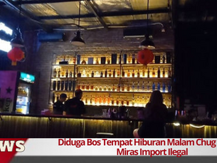 Diduga Bos Tempat Hiburan Malam Chug Bar Jual Miras Import Ilegal