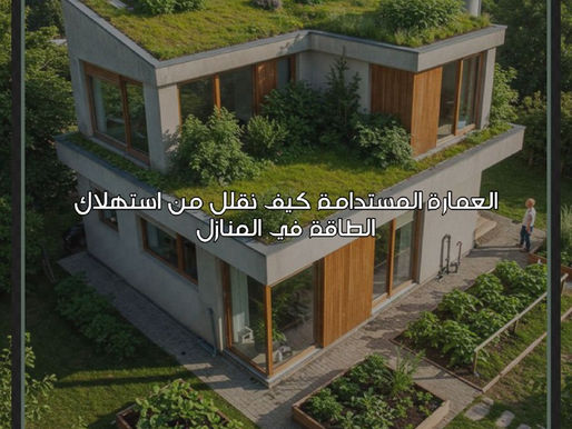 العمارة المستدامة: كيف نقلّل من استهلاك الطاقة في المنازل؟