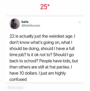 A tweet that says, "22 is actually just the weirdest age. I don't know what's going on, what I should be doing, should I have a full time job? Is it okay not to? Should I go back to school? People have kids, but then others are still at frat parties. I have 10 dollars. I just am highly confused"