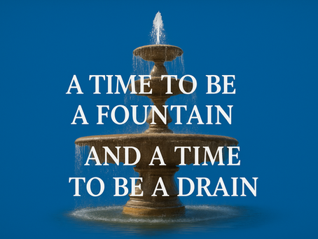 A TIME TO BE A FOUNTAIN AND A TIME TO BE A DRAIN