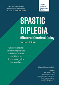 “After the success of the first edition of Spastic Diplegia—Bilateral Cerebral Palsy, it was time for Lily Collison and the team at Gillette to update their work. In this second edition, the text has been expanded with recent research summarized and referenced. The scope is comprehensive; the writing is clear. The journey the parents of a child with spastic diplegia embark on is frequently challenging and often frustrating due to the lack of a clear and authoritative ‘user’s guide.’ Until the publication of this book, there was no single resource that parents could turn to for comprehensive and accurate information on a wide range of relevant topics. Here, every important aspect of spastic diplegia is addressed in a clear, conversational style that is faithful to the underlying research and science. I can think of no better guide for parents and families.”