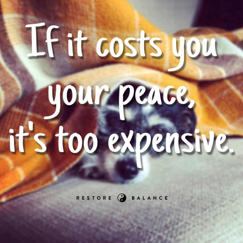 "If it costs you your peace, it's too expensive."