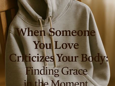 When Someone You Love Criticizes Your Body: Finding Grace in the Moment